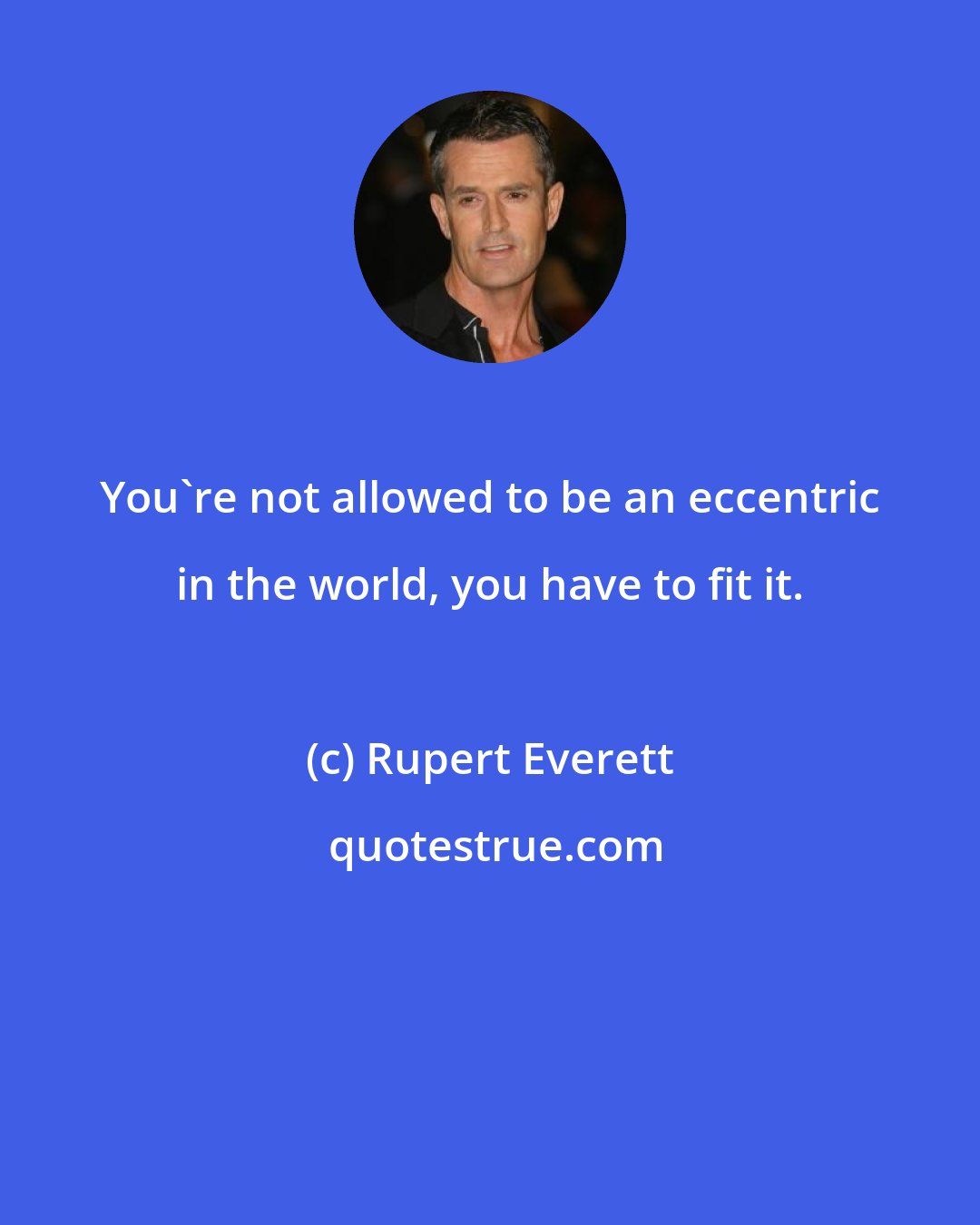 Rupert Everett: You're not allowed to be an eccentric in the world, you have to fit it.