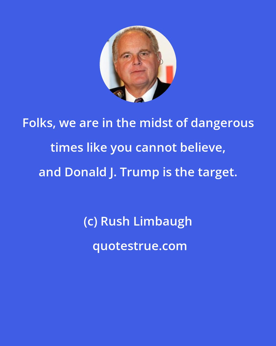 Rush Limbaugh: Folks, we are in the midst of dangerous times like you cannot believe, and Donald J. Trump is the target.