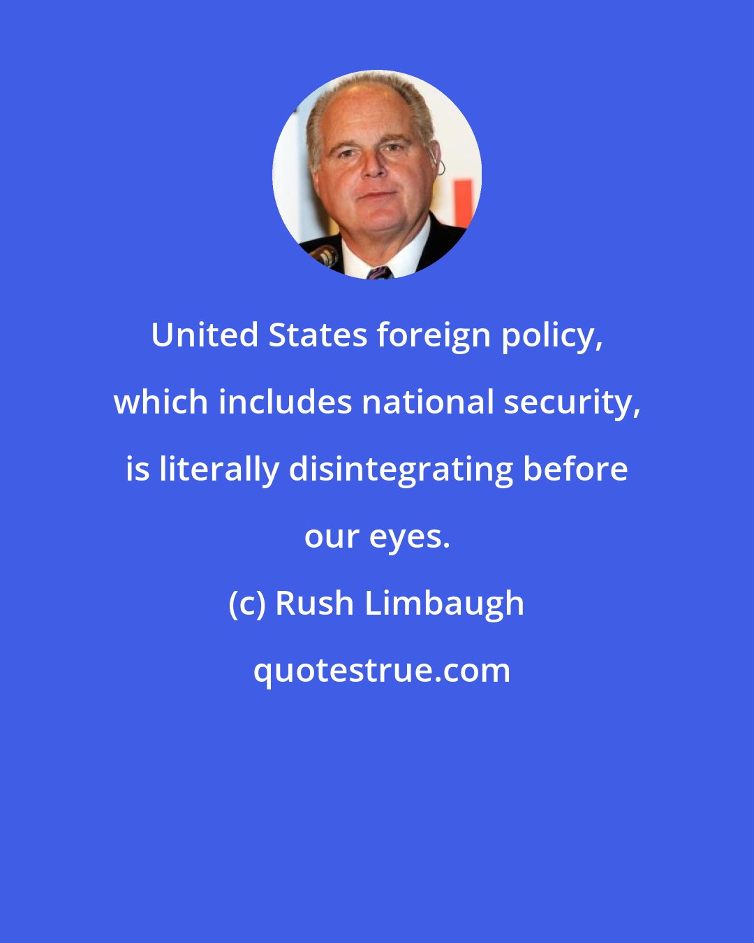 Rush Limbaugh: United States foreign policy, which includes national security, is literally disintegrating before our eyes.