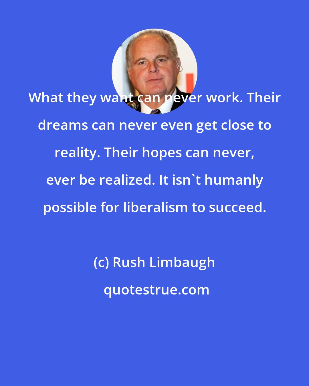 Rush Limbaugh: What they want can never work. Their dreams can never even get close to reality. Their hopes can never, ever be realized. It isn't humanly possible for liberalism to succeed.