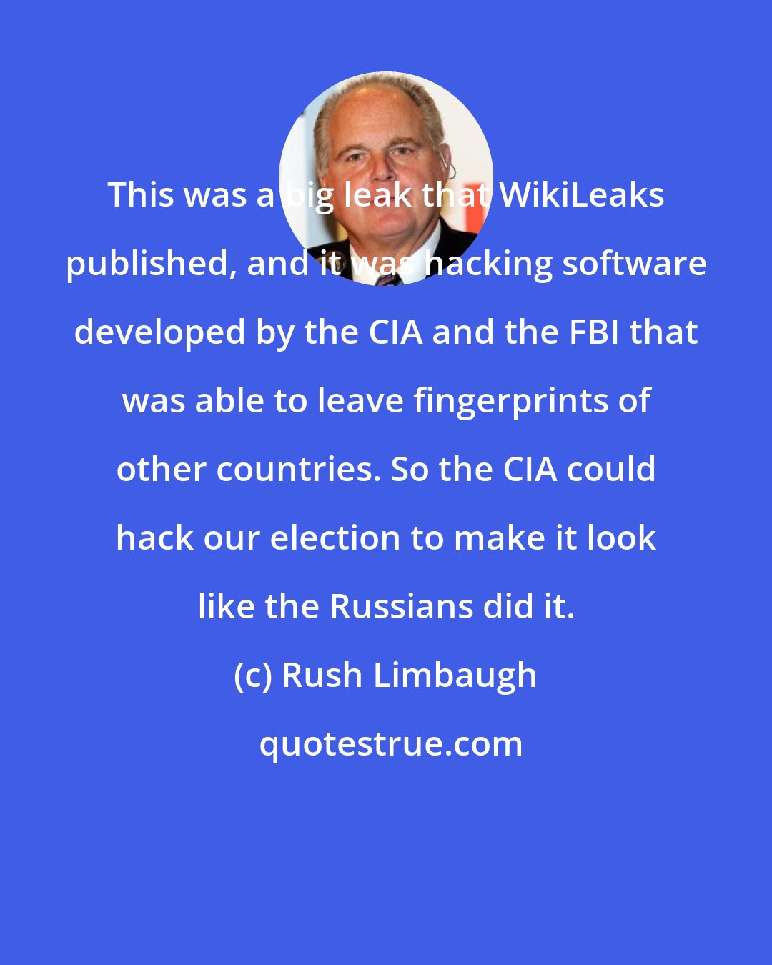 Rush Limbaugh: This was a big leak that WikiLeaks published, and it was hacking software developed by the CIA and the FBI that was able to leave fingerprints of other countries. So the CIA could hack our election to make it look like the Russians did it.