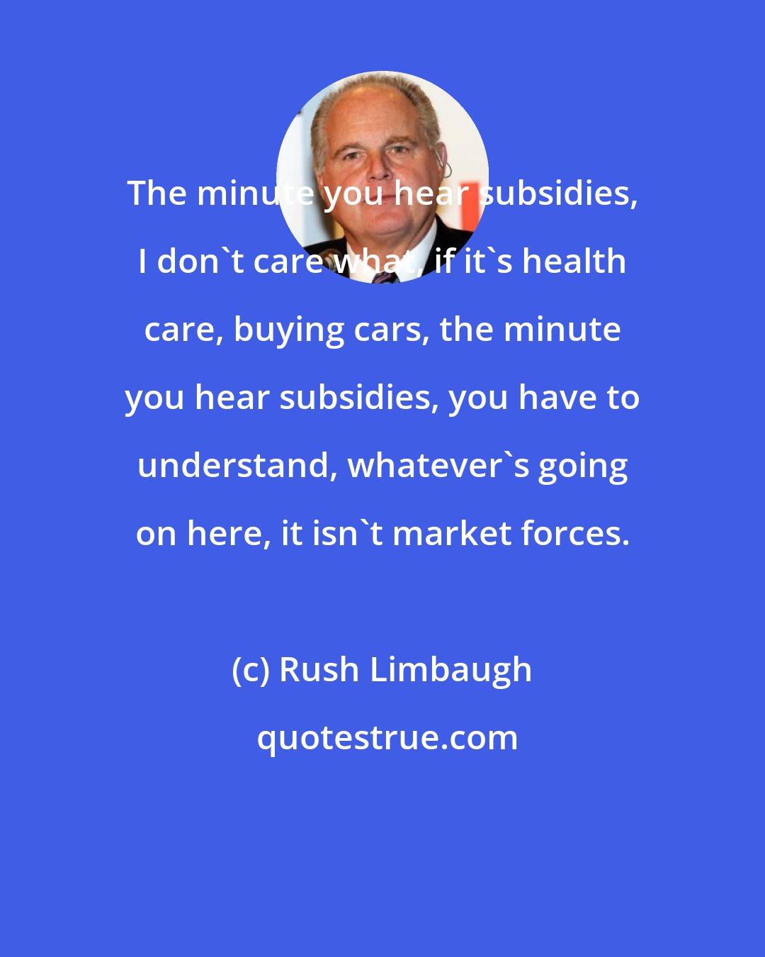 Rush Limbaugh: The minute you hear subsidies, I don't care what, if it's health care, buying cars, the minute you hear subsidies, you have to understand, whatever's going on here, it isn't market forces.
