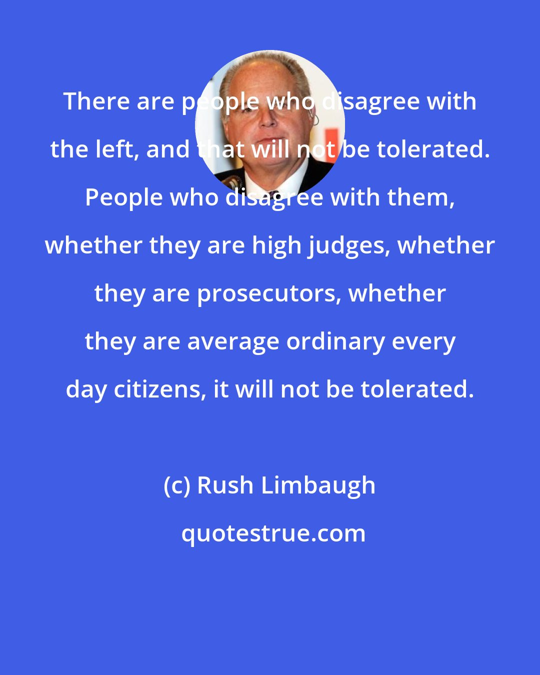 Rush Limbaugh: There are people who disagree with the left, and that will not be tolerated. People who disagree with them, whether they are high judges, whether they are prosecutors, whether they are average ordinary every day citizens, it will not be tolerated.