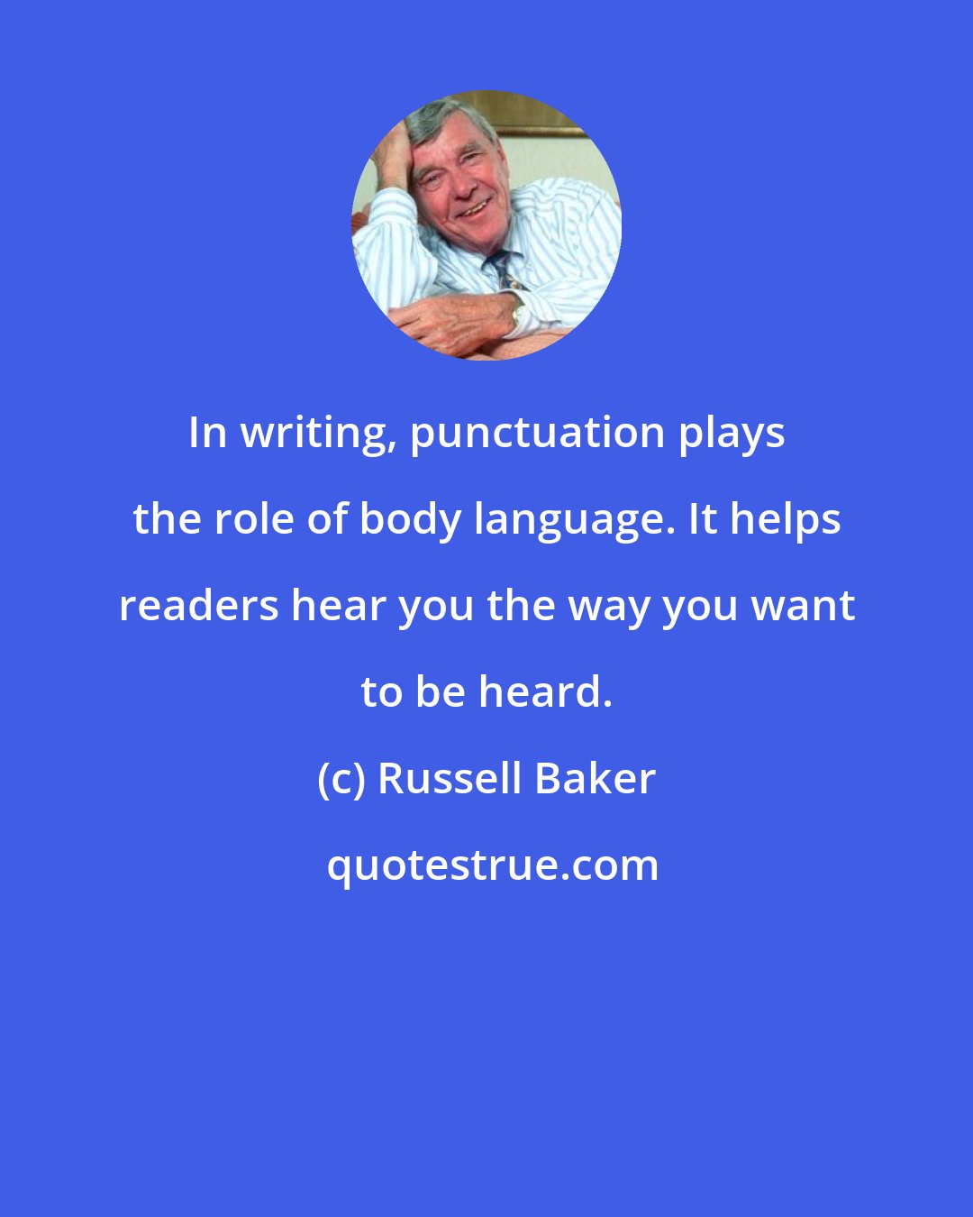 Russell Baker: In writing, punctuation plays the role of body language. It helps readers hear you the way you want to be heard.