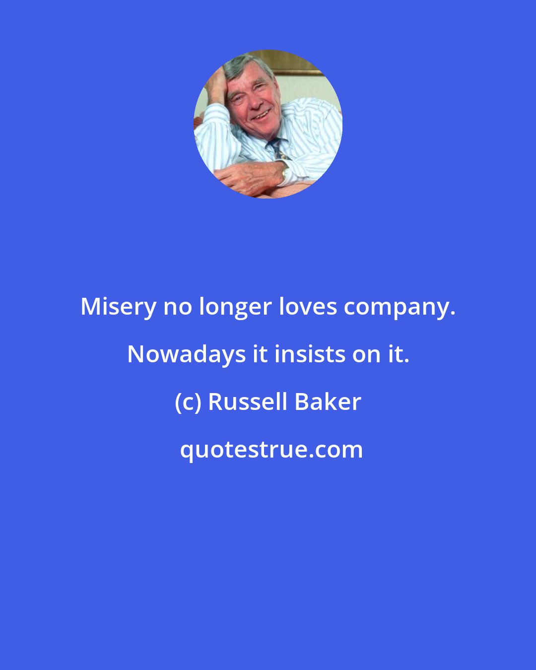 Russell Baker: Misery no longer loves company. Nowadays it insists on it.