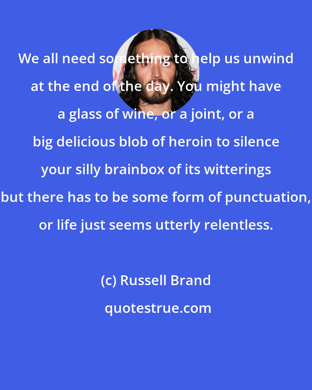 Russell Brand: We all need something to help us unwind at the end of the day. You might have a glass of wine, or a joint, or a big delicious blob of heroin to silence your silly brainbox of its witterings but there has to be some form of punctuation, or life just seems utterly relentless.
