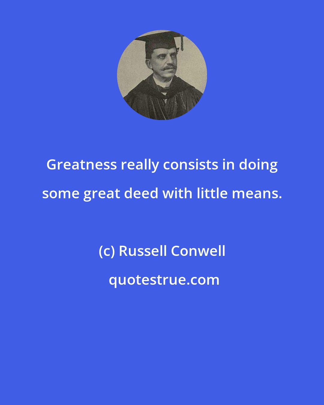 Russell Conwell: Greatness really consists in doing some great deed with little means.