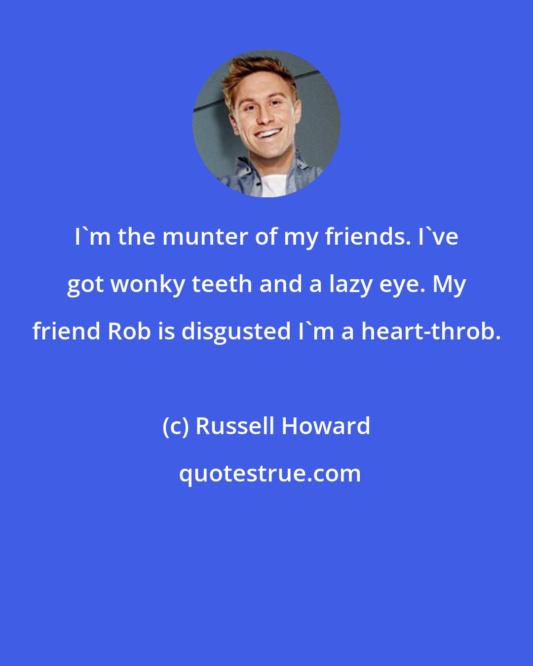 Russell Howard: I'm the munter of my friends. I've got wonky teeth and a lazy eye. My friend Rob is disgusted I'm a heart-throb.