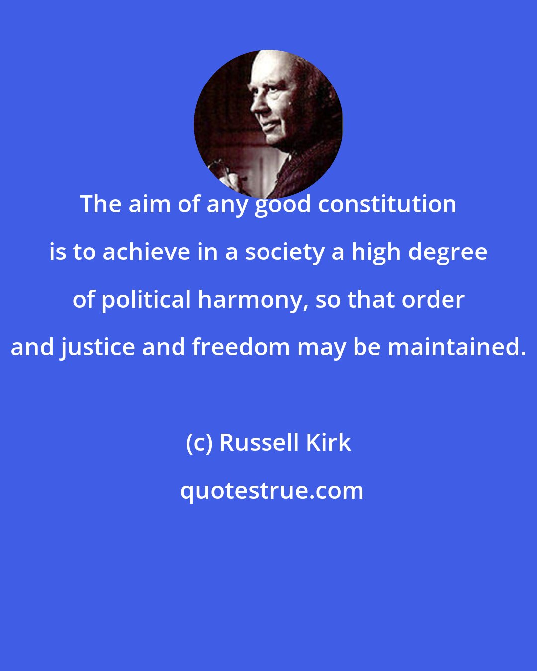 Russell Kirk: The aim of any good constitution is to achieve in a society a high degree of political harmony, so that order and justice and freedom may be maintained.
