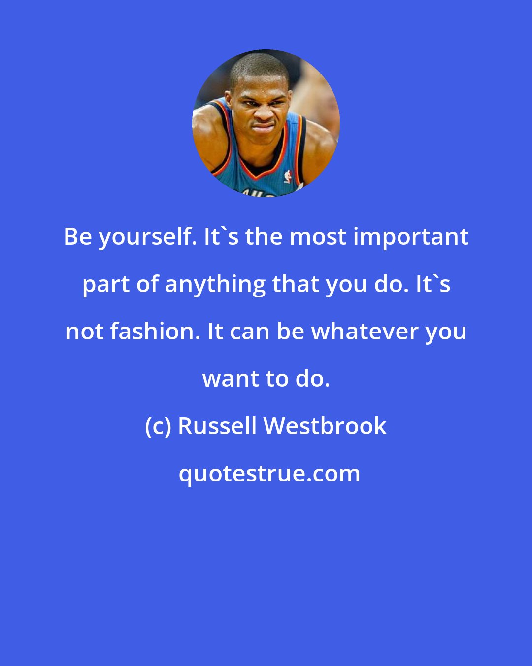 Russell Westbrook: Be yourself. It's the most important part of anything that you do. It's not fashion. It can be whatever you want to do.