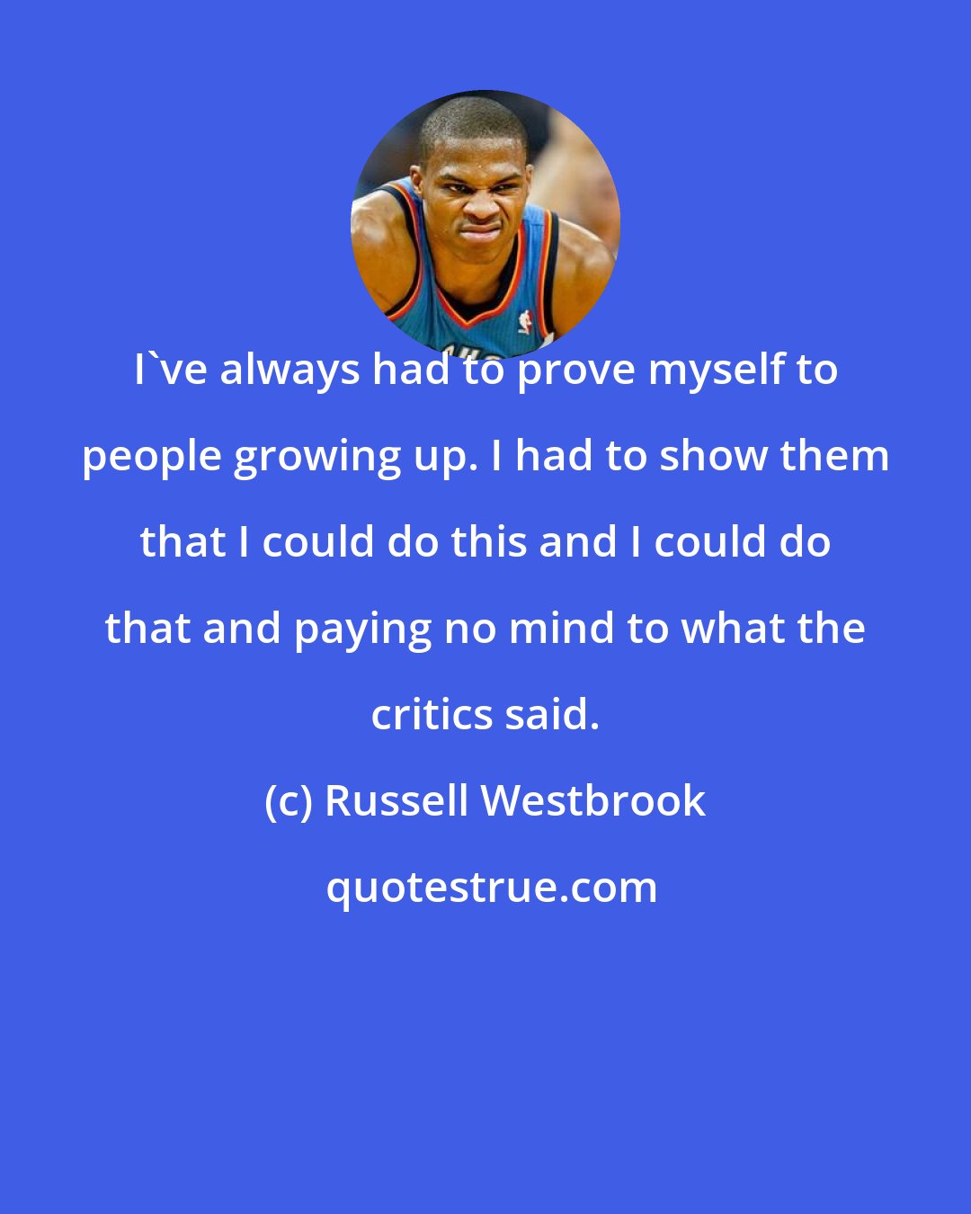 Russell Westbrook: I've always had to prove myself to people growing up. I had to show them that I could do this and I could do that and paying no mind to what the critics said.