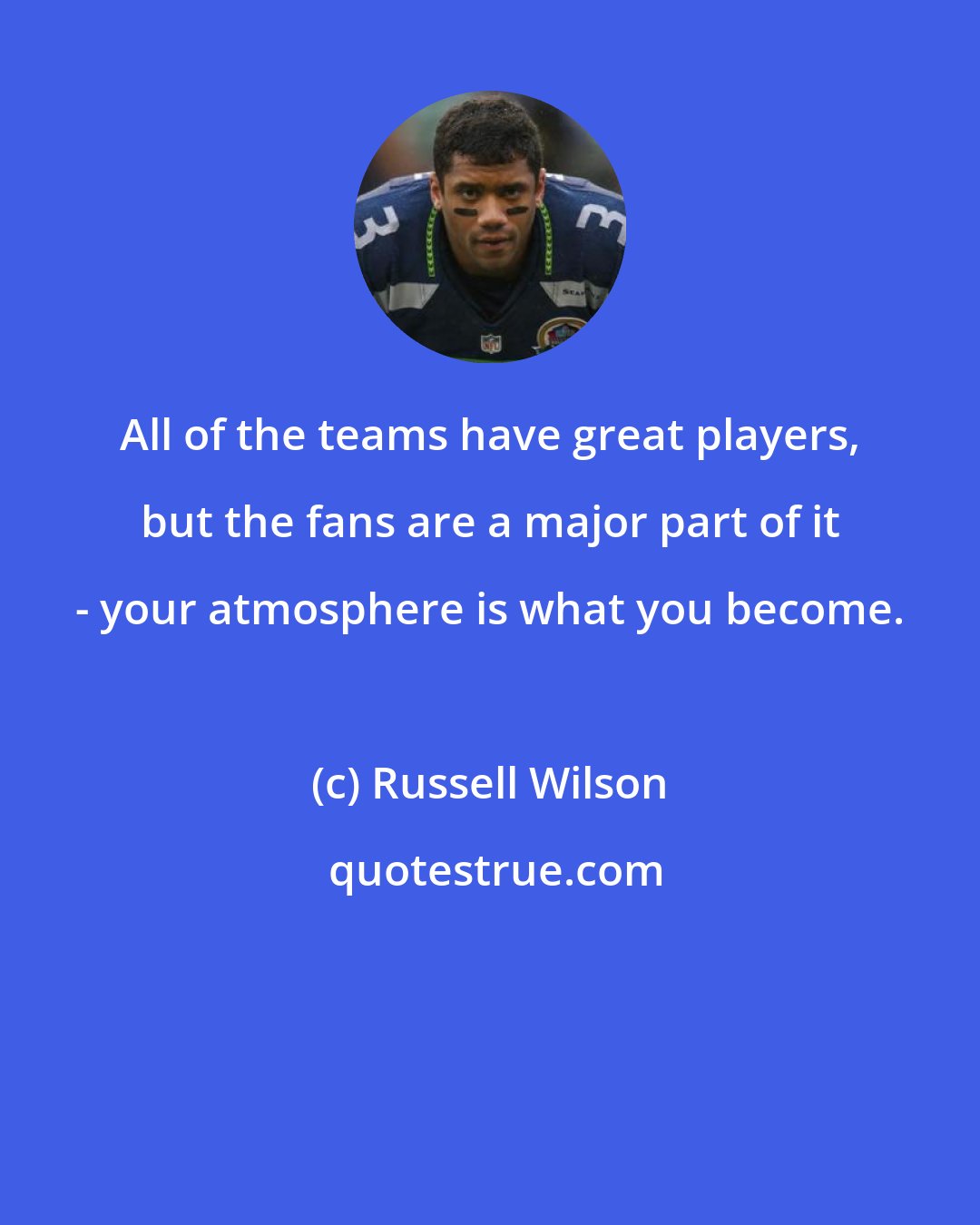 Russell Wilson: All of the teams have great players, but the fans are a major part of it - your atmosphere is what you become.