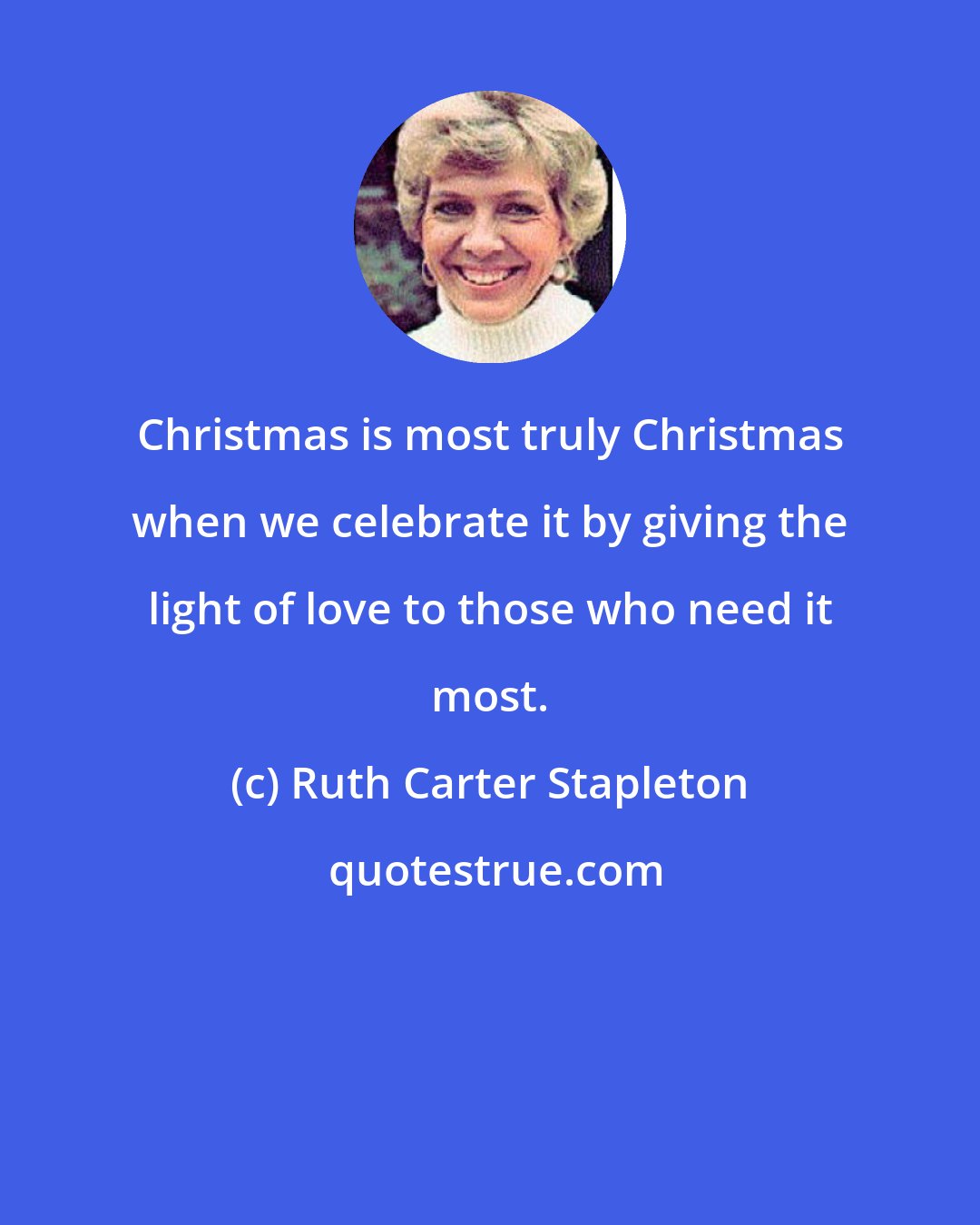Ruth Carter Stapleton: Christmas is most truly Christmas when we celebrate it by giving the light of love to those who need it most.