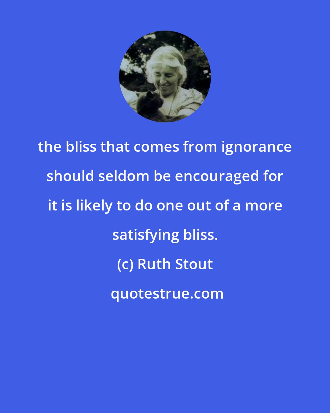 Ruth Stout: the bliss that comes from ignorance should seldom be encouraged for it is likely to do one out of a more satisfying bliss.