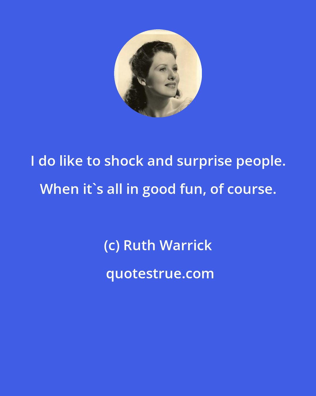 Ruth Warrick: I do like to shock and surprise people. When it's all in good fun, of course.