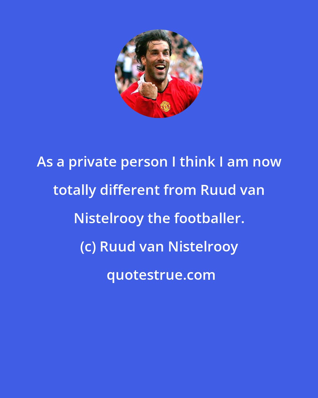 Ruud van Nistelrooy: As a private person I think I am now totally different from Ruud van Nistelrooy the footballer.