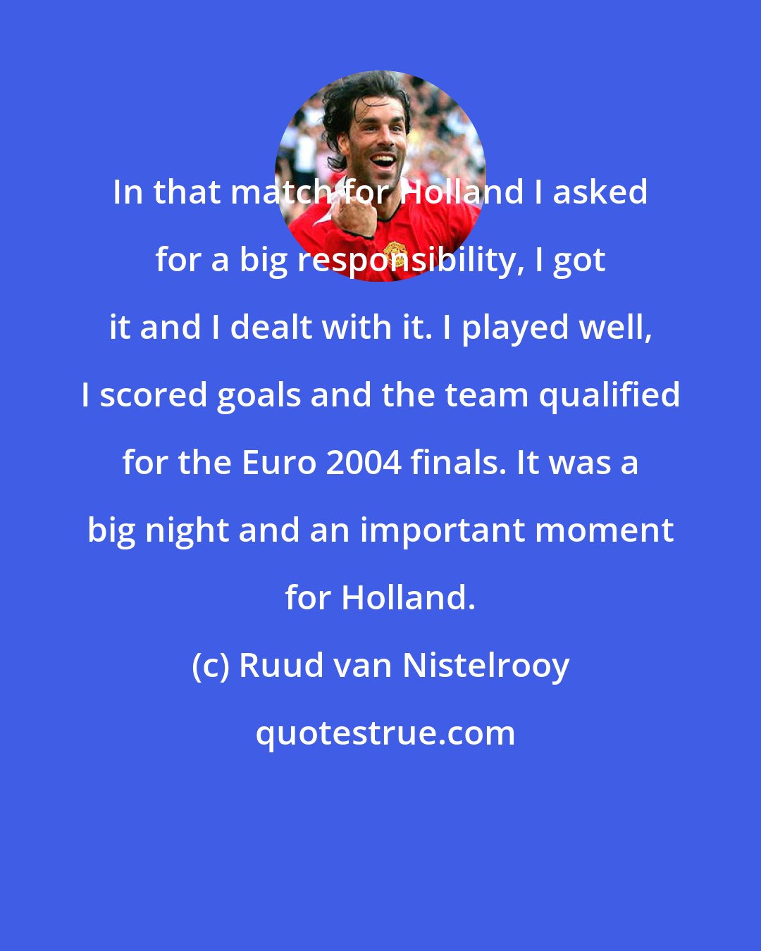 Ruud van Nistelrooy: In that match for Holland I asked for a big responsibility, I got it and I dealt with it. I played well, I scored goals and the team qualified for the Euro 2004 finals. It was a big night and an important moment for Holland.