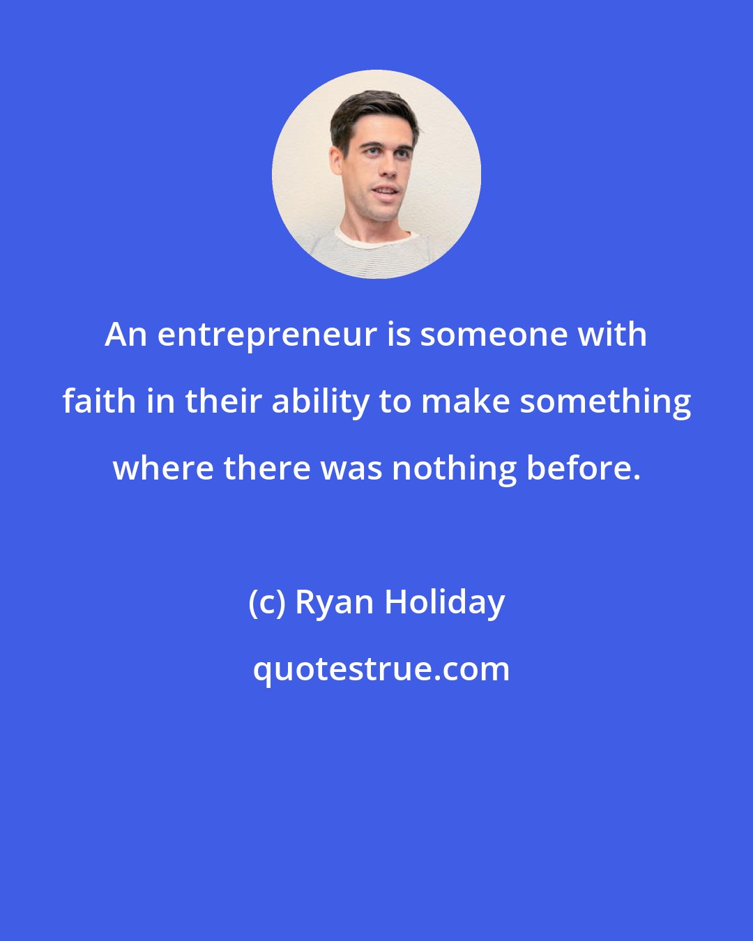 Ryan Holiday: An entrepreneur is someone with faith in their ability to make something where there was nothing before.