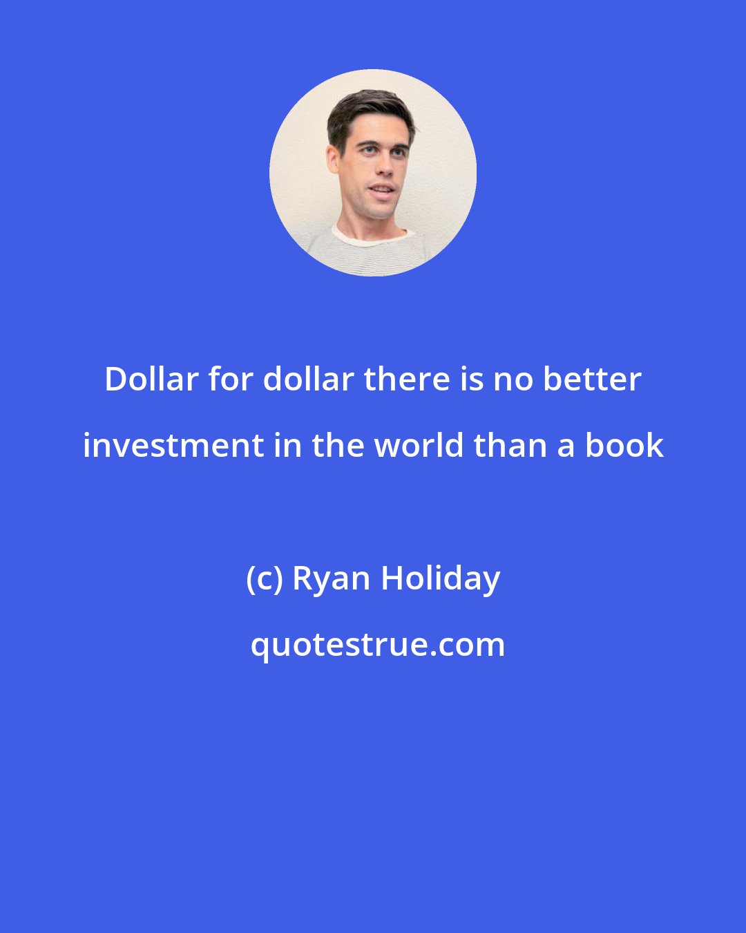 Ryan Holiday: Dollar for dollar there is no better investment in the world than a book