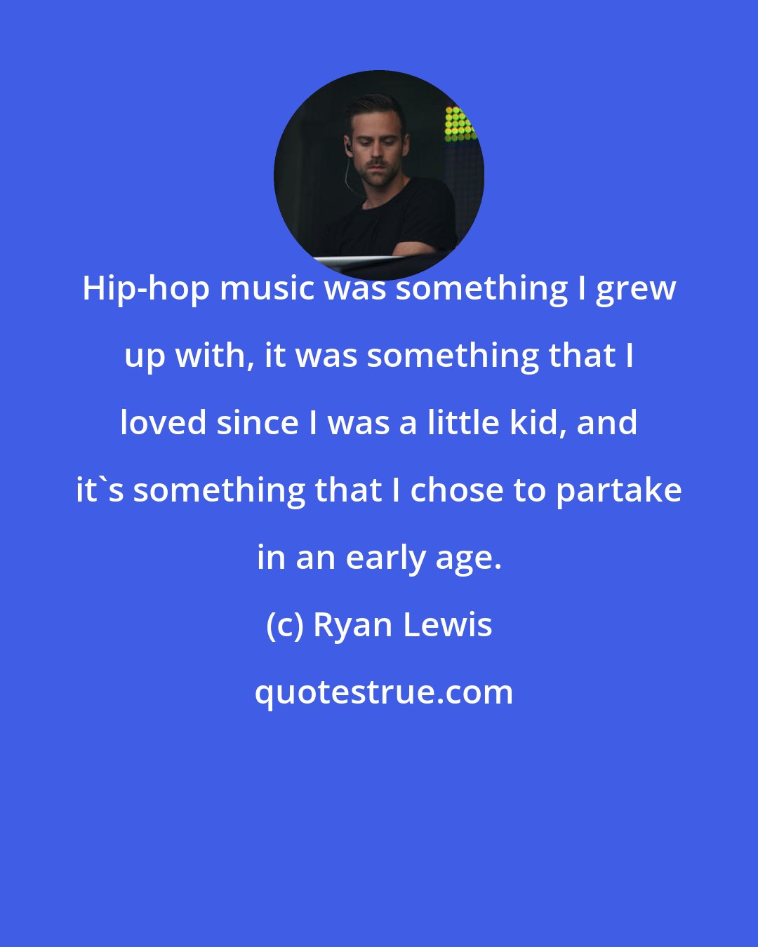 Ryan Lewis: Hip-hop music was something I grew up with, it was something that I loved since I was a little kid, and it's something that I chose to partake in an early age.