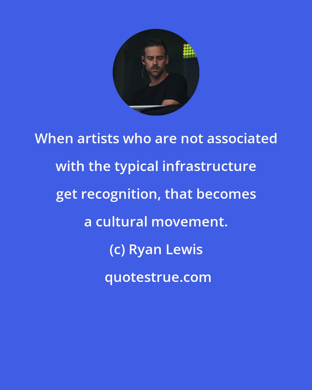 Ryan Lewis: When artists who are not associated with the typical infrastructure get recognition, that becomes a cultural movement.