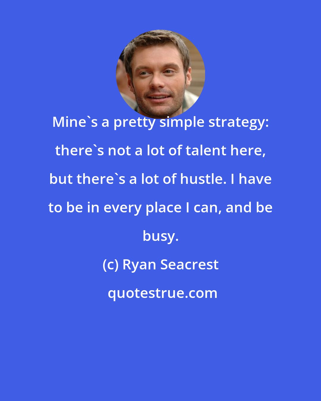 Ryan Seacrest: Mine's a pretty simple strategy: there's not a lot of talent here, but there's a lot of hustle. I have to be in every place I can, and be busy.