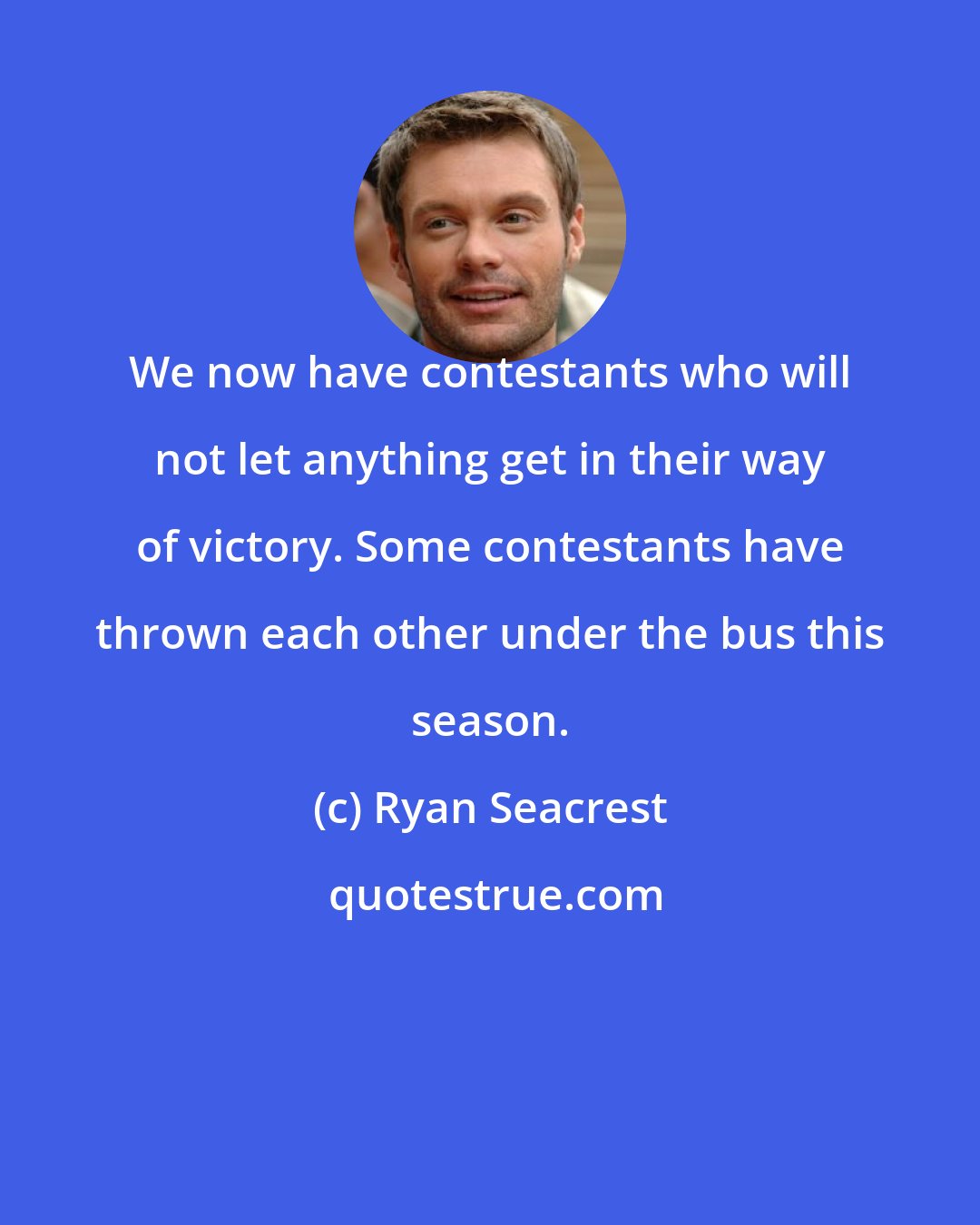 Ryan Seacrest: We now have contestants who will not let anything get in their way of victory. Some contestants have thrown each other under the bus this season.