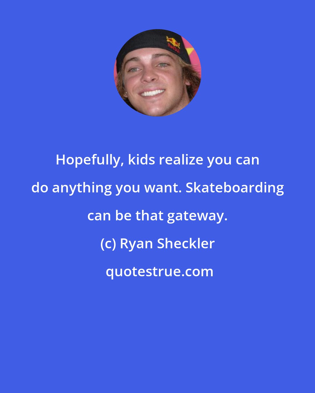 Ryan Sheckler: Hopefully, kids realize you can do anything you want. Skateboarding can be that gateway.