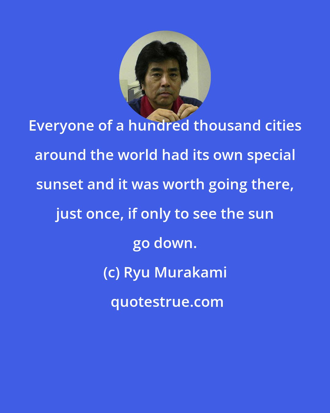 Ryu Murakami: Everyone of a hundred thousand cities around the world had its own special sunset and it was worth going there, just once, if only to see the sun go down.