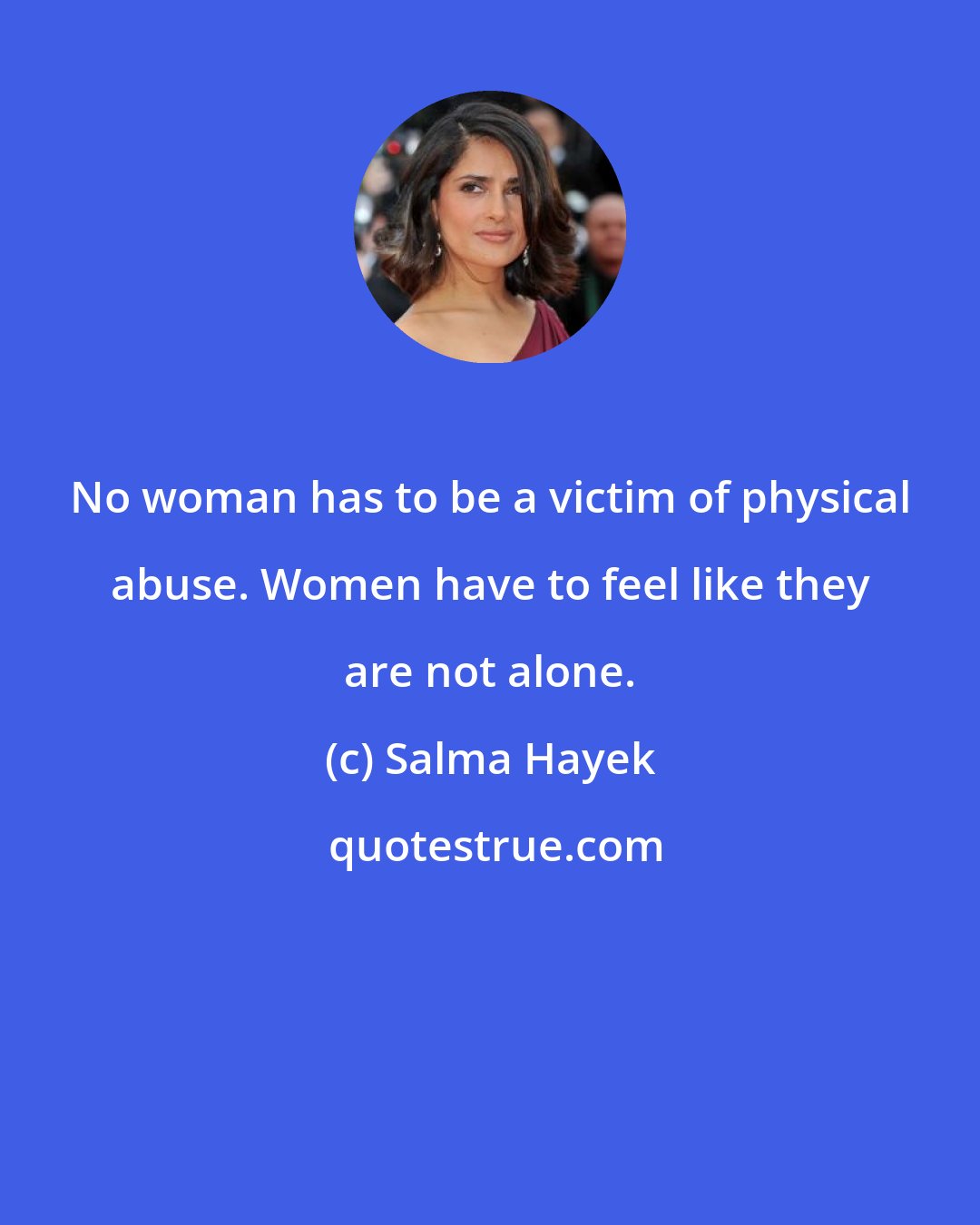 Salma Hayek: No woman has to be a victim of physical abuse. Women have to feel like they are not alone.
