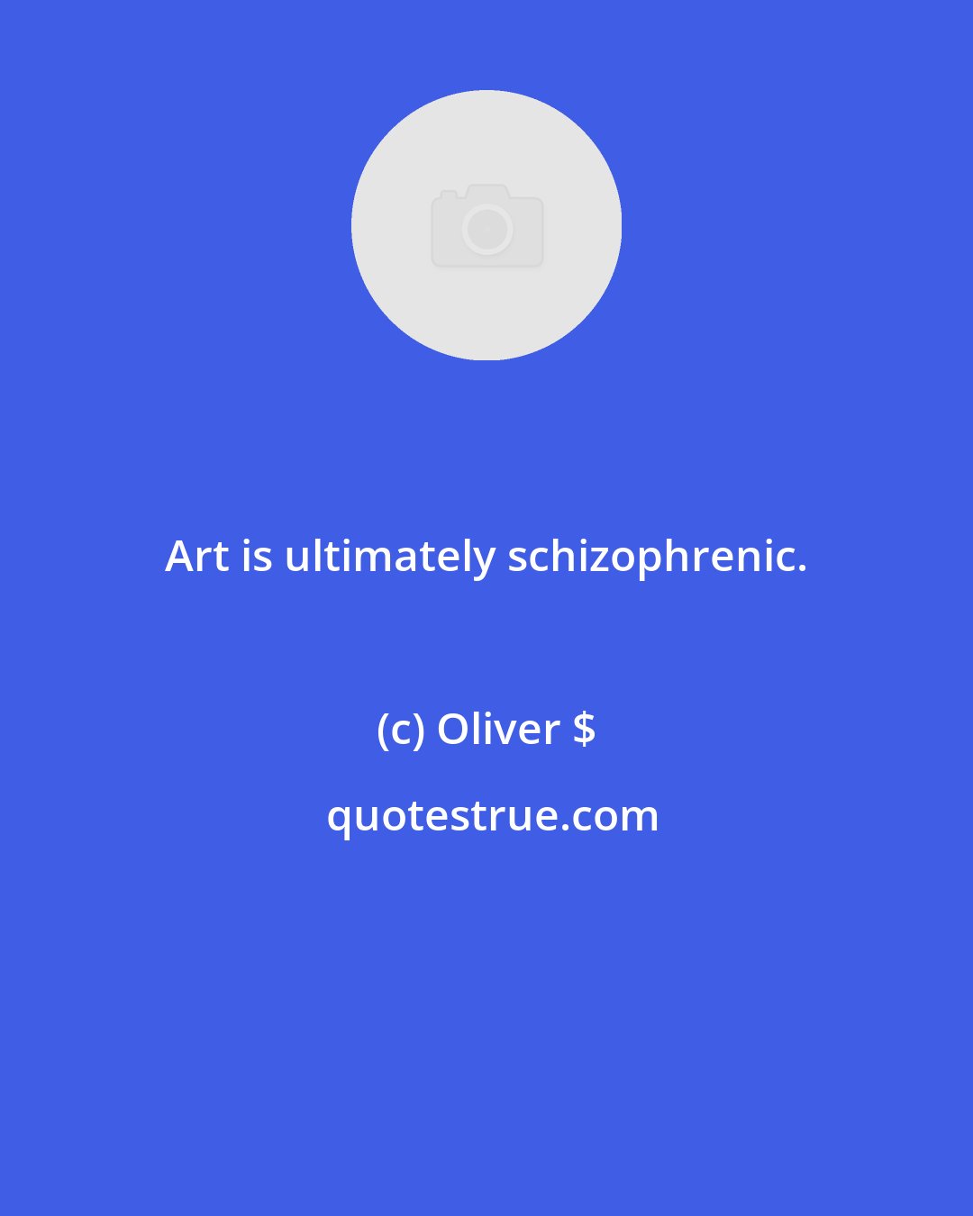 Oliver $: Art is ultimately schizophrenic.
