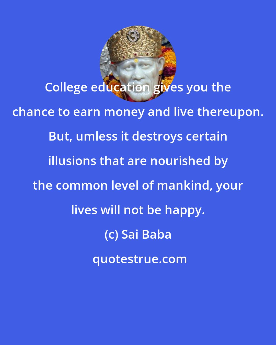 Sai Baba: College education gives you the chance to earn money and live thereupon. But, umless it destroys certain illusions that are nourished by the common level of mankind, your lives will not be happy.