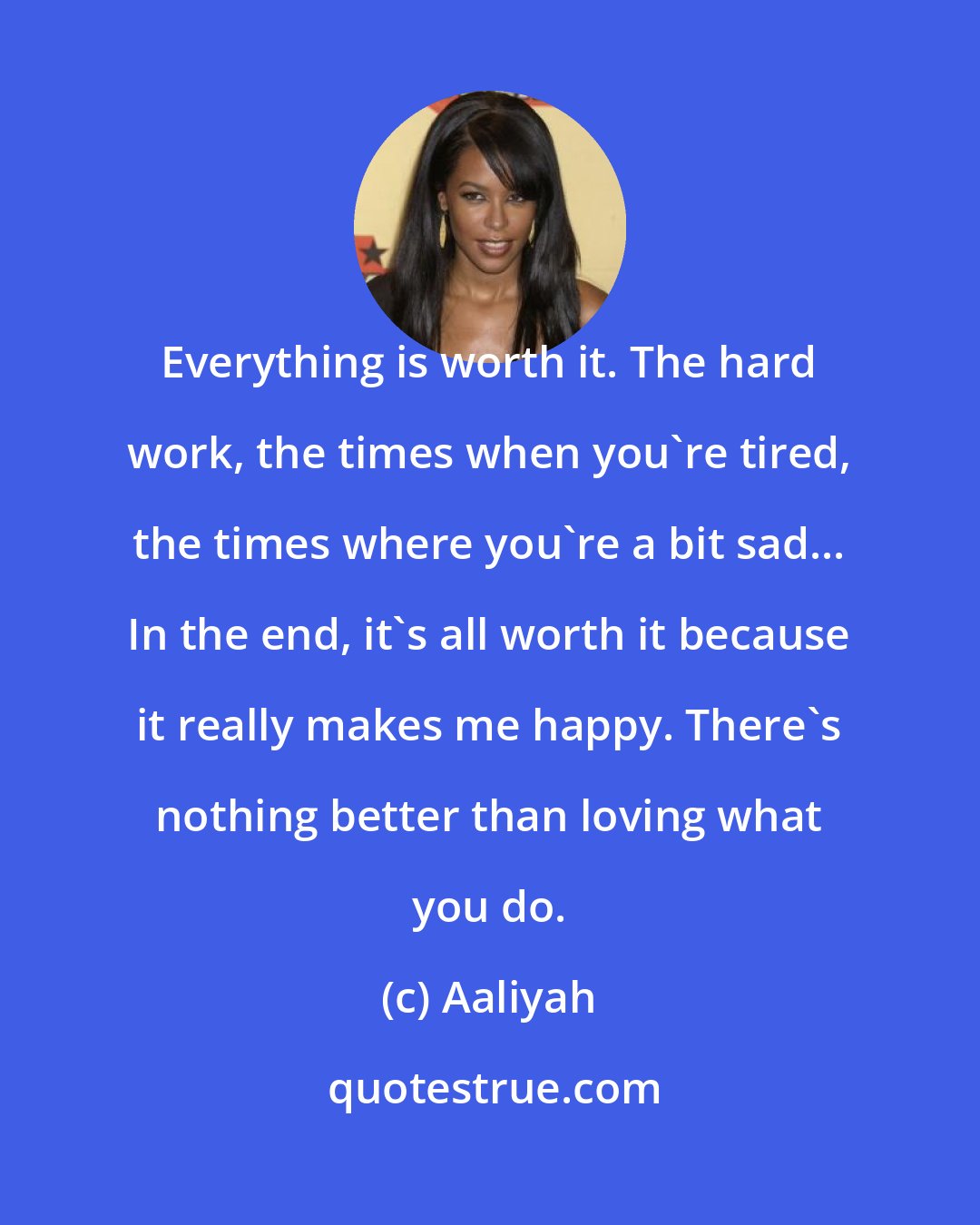 Aaliyah: Everything is worth it. The hard work, the times when you're tired, the times where you're a bit sad... In the end, it's all worth it because it really makes me happy. There's nothing better than loving what you do.
