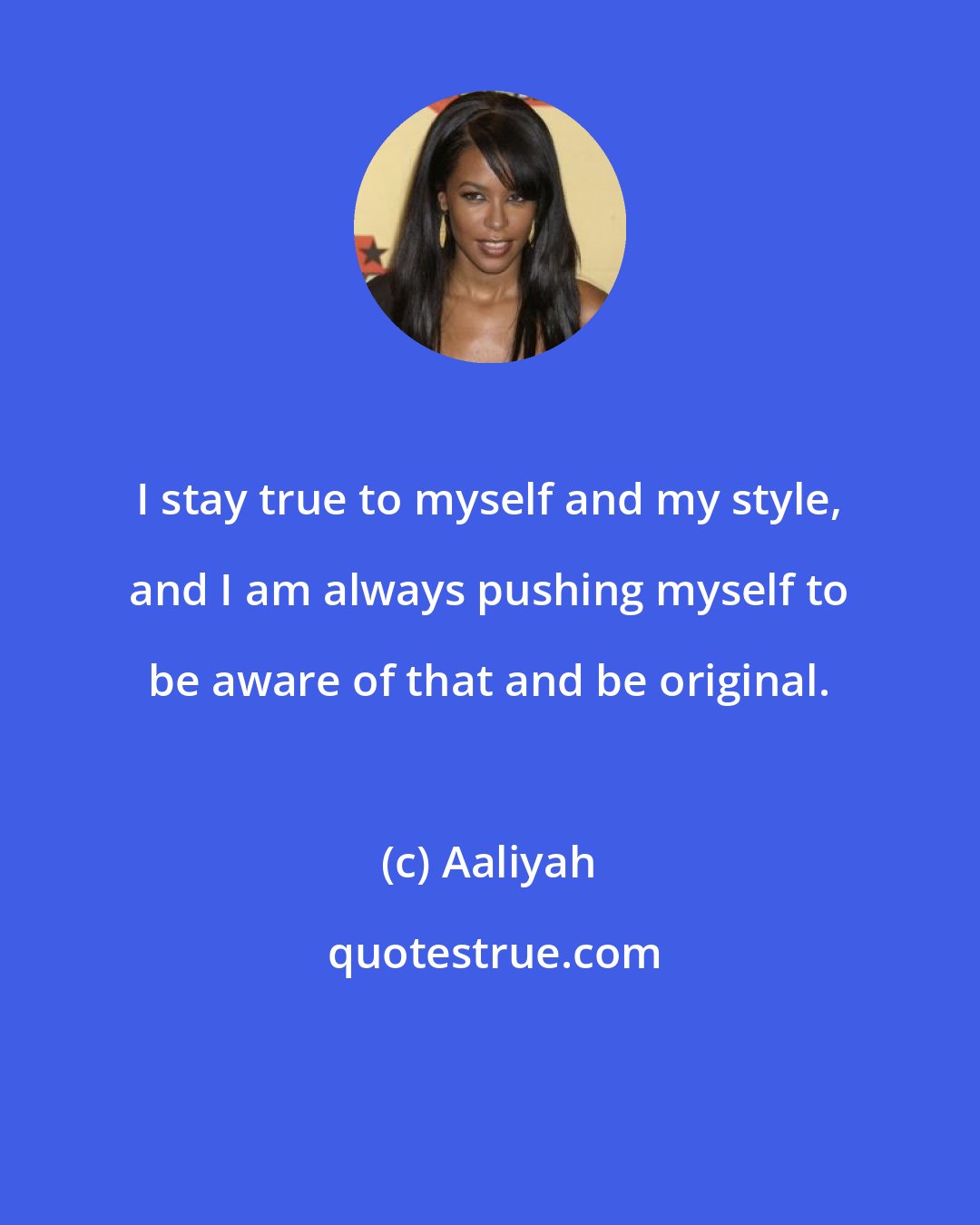 Aaliyah: I stay true to myself and my style, and I am always pushing myself to be aware of that and be original.