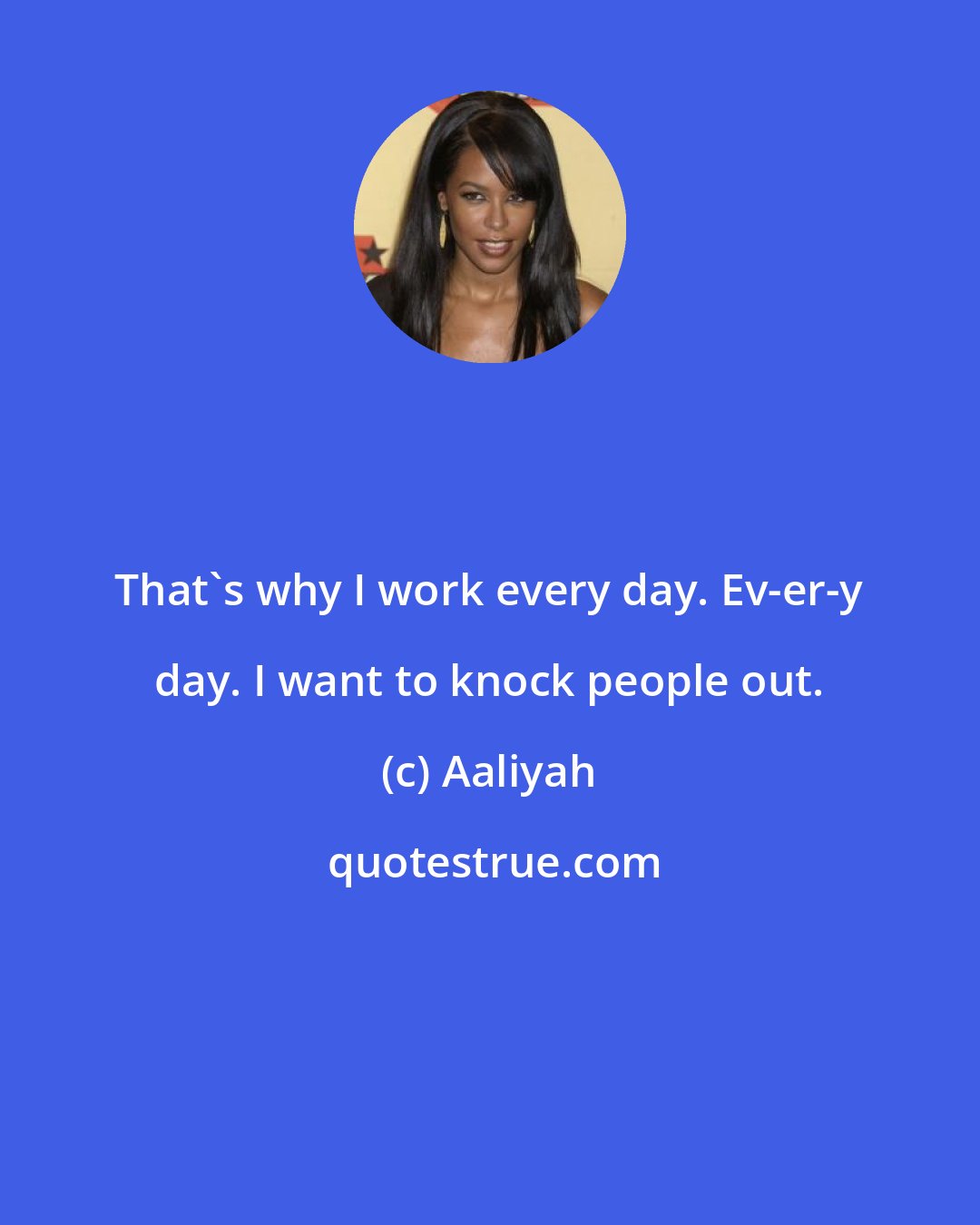 Aaliyah: That's why I work every day. Ev-er-y day. I want to knock people out.