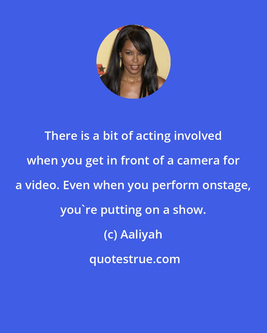 Aaliyah: There is a bit of acting involved when you get in front of a camera for a video. Even when you perform onstage, you're putting on a show.
