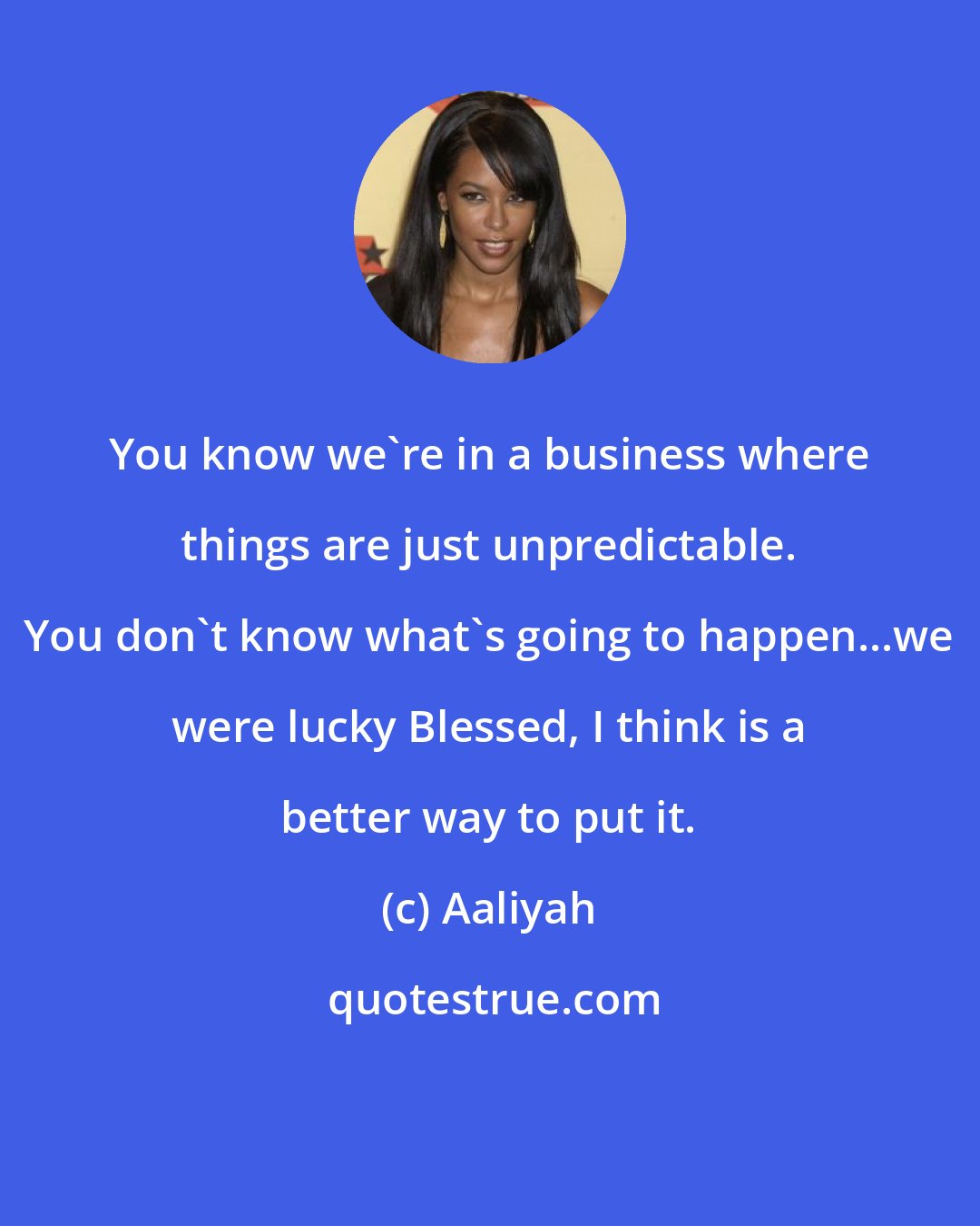 Aaliyah: You know we're in a business where things are just unpredictable. You don't know what's going to happen...we were lucky Blessed, I think is a better way to put it.