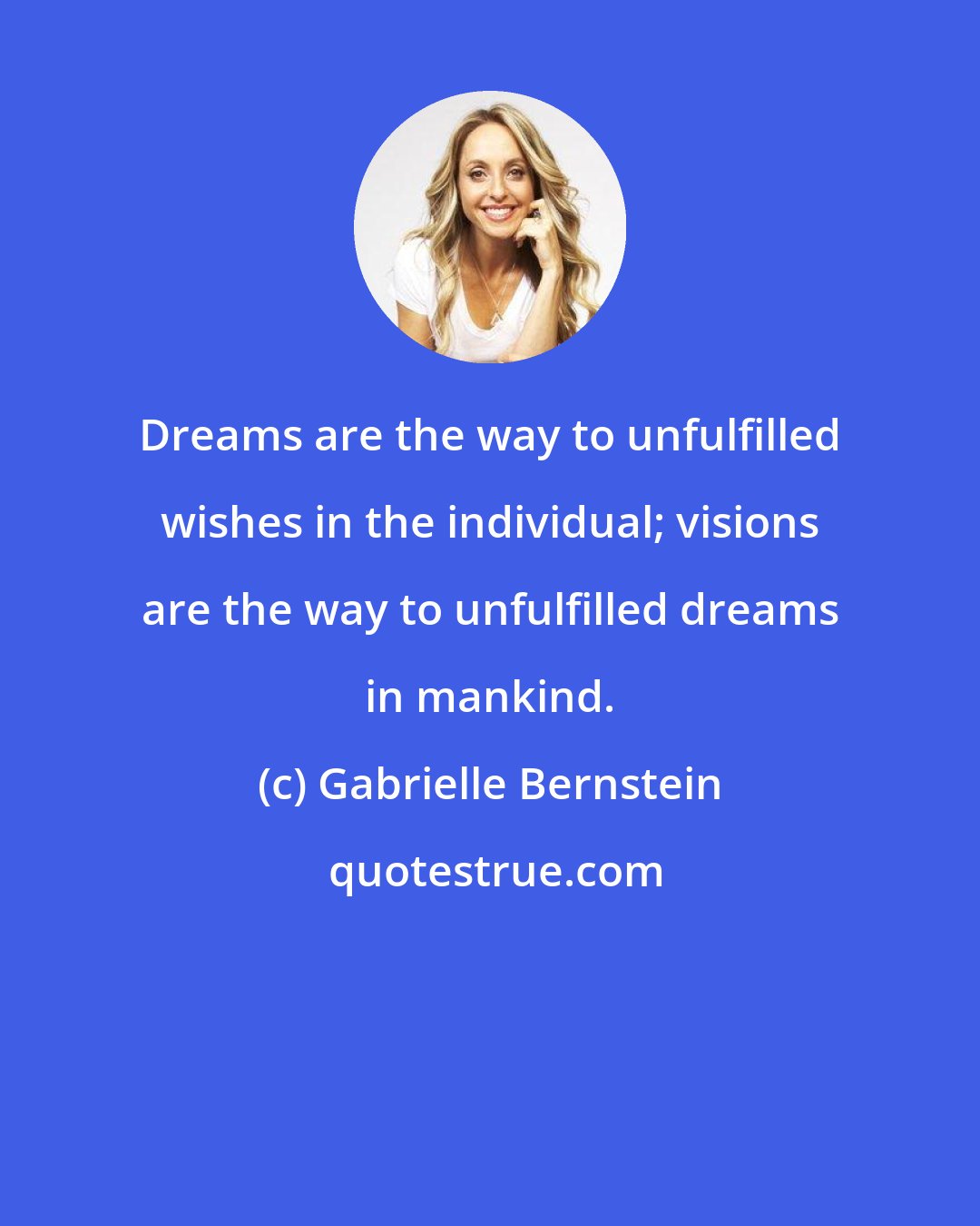 Gabrielle Bernstein: Dreams are the way to unfulfilled wishes in the individual; visions are the way to unfulfilled dreams in mankind.
