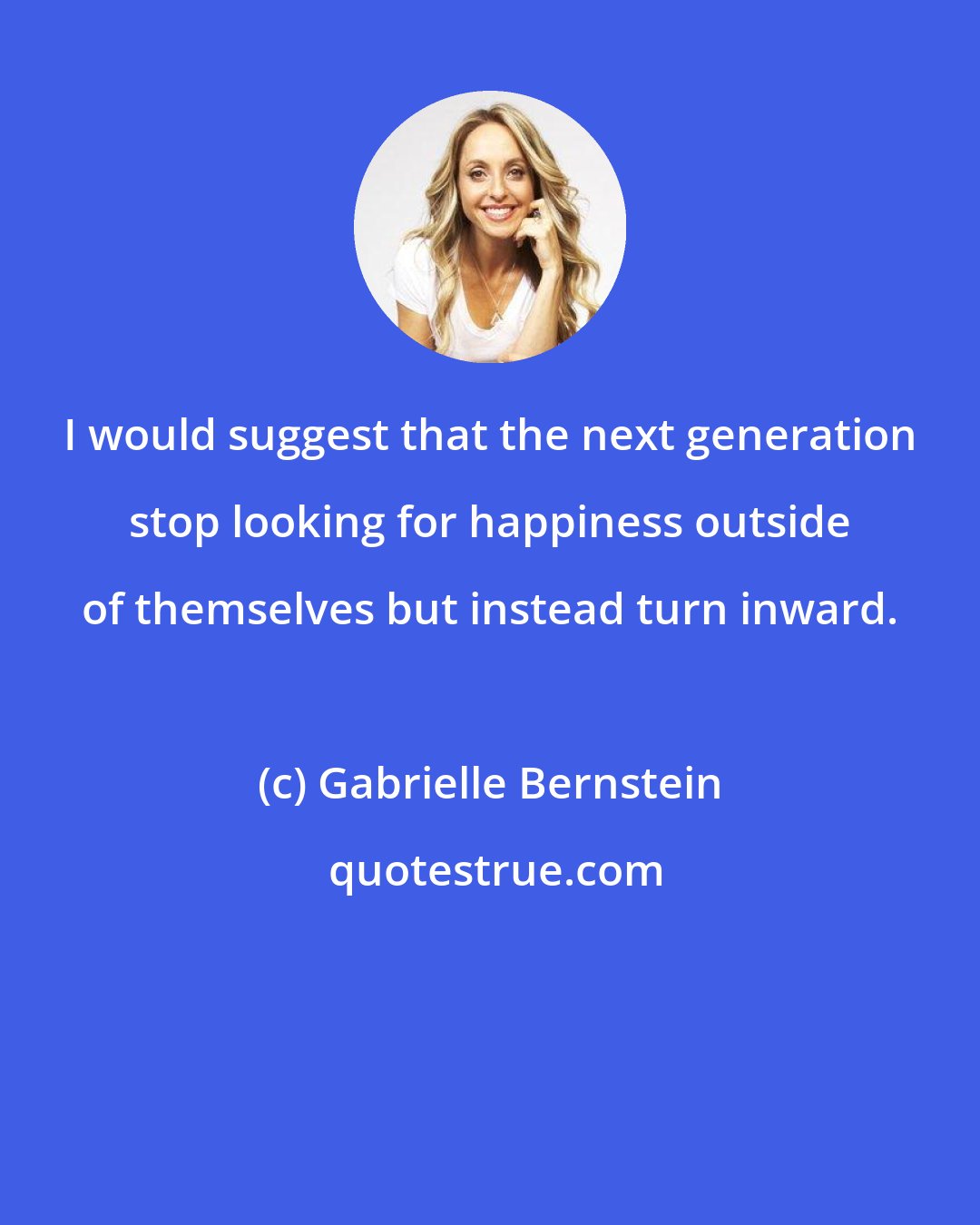 Gabrielle Bernstein: I would suggest that the next generation stop looking for happiness outside of themselves but instead turn inward.