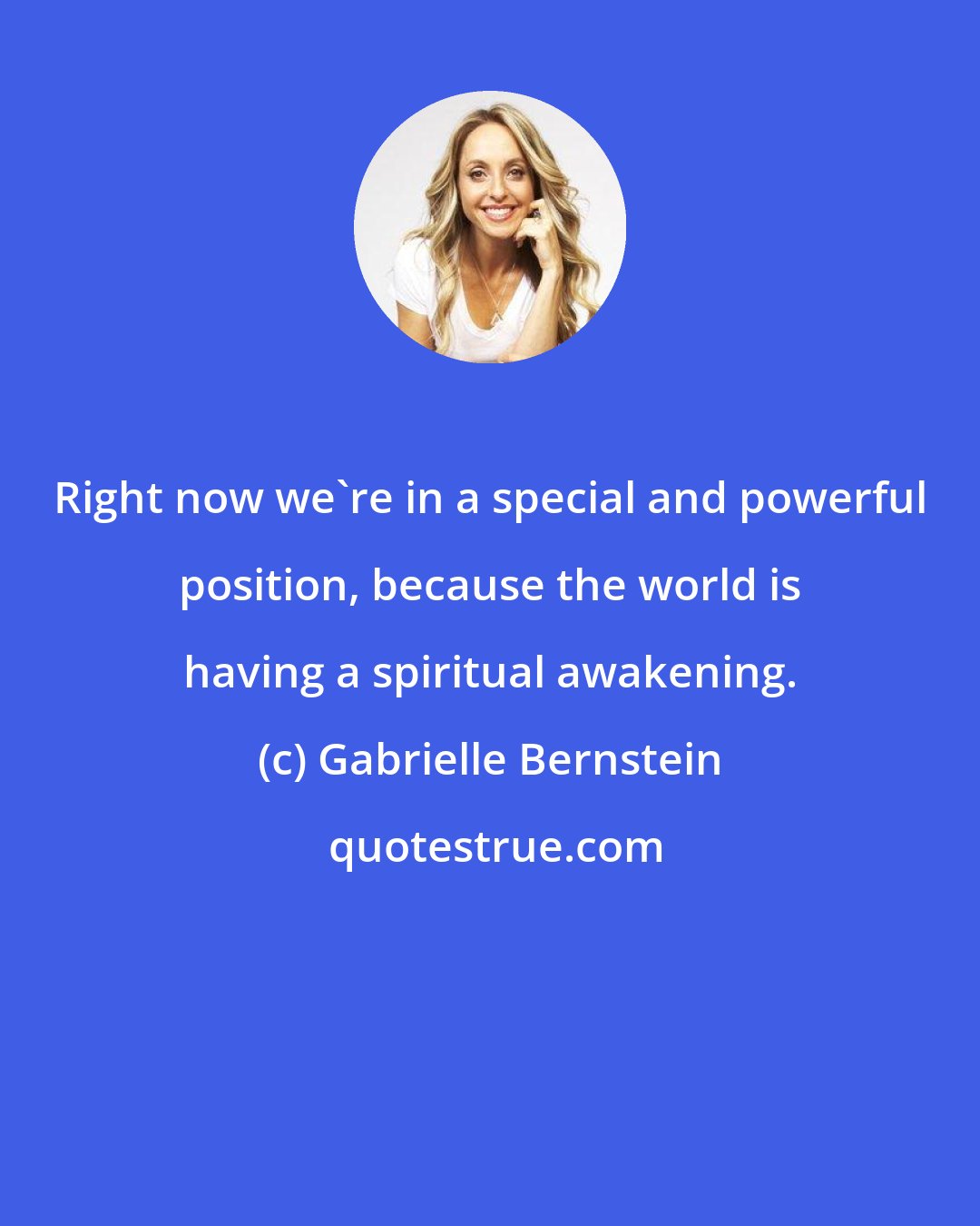 Gabrielle Bernstein: Right now we're in a special and powerful position, because the world is having a spiritual awakening.