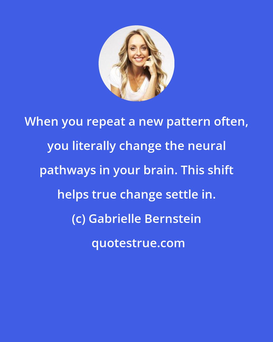 Gabrielle Bernstein: When you repeat a new pattern often, you literally change the neural pathways in your brain. This shift helps true change settle in.