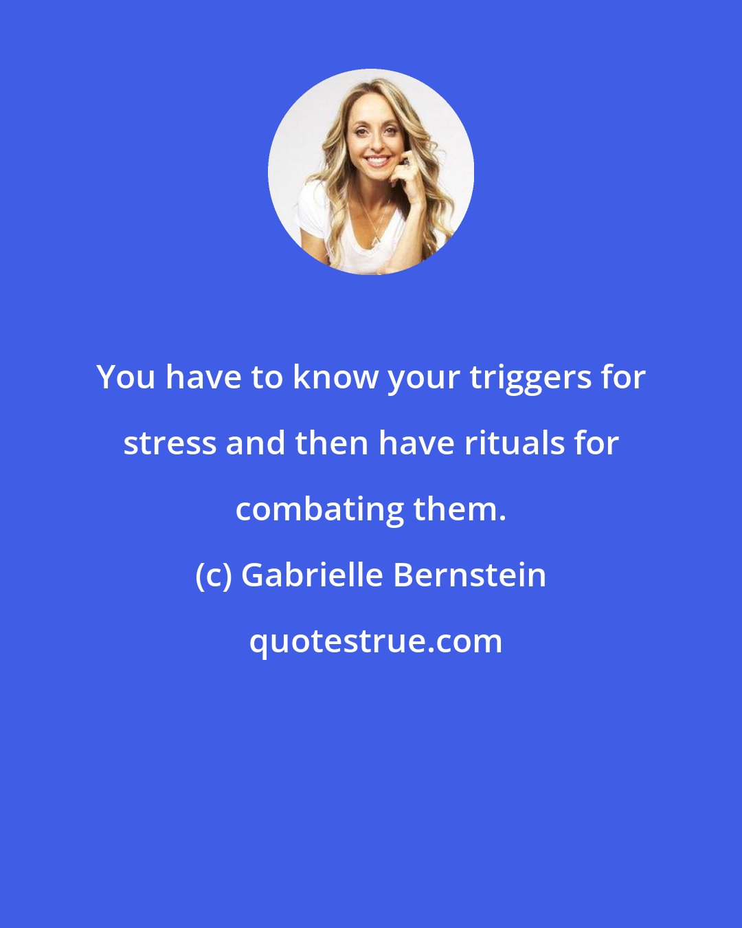 Gabrielle Bernstein: You have to know your triggers for stress and then have rituals for combating them.
