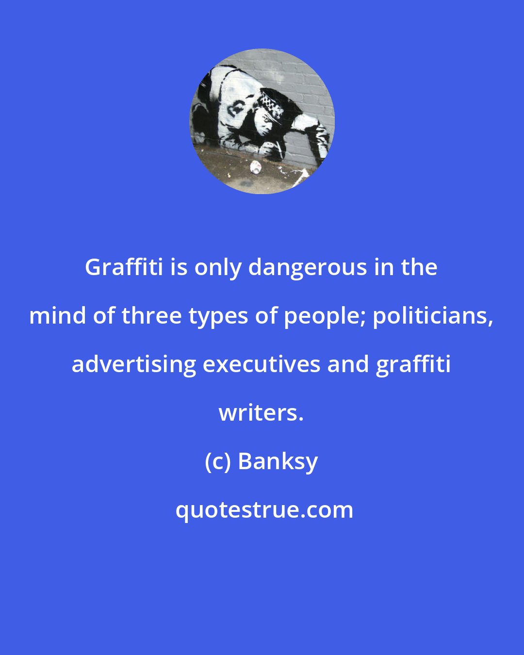 Banksy: Graffiti is only dangerous in the mind of three types of people; politicians, advertising executives and graffiti writers.
