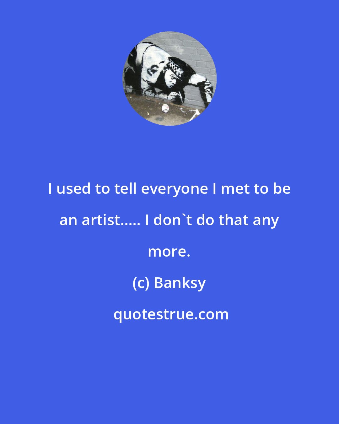 Banksy: I used to tell everyone I met to be an artist..... I don't do that any more.