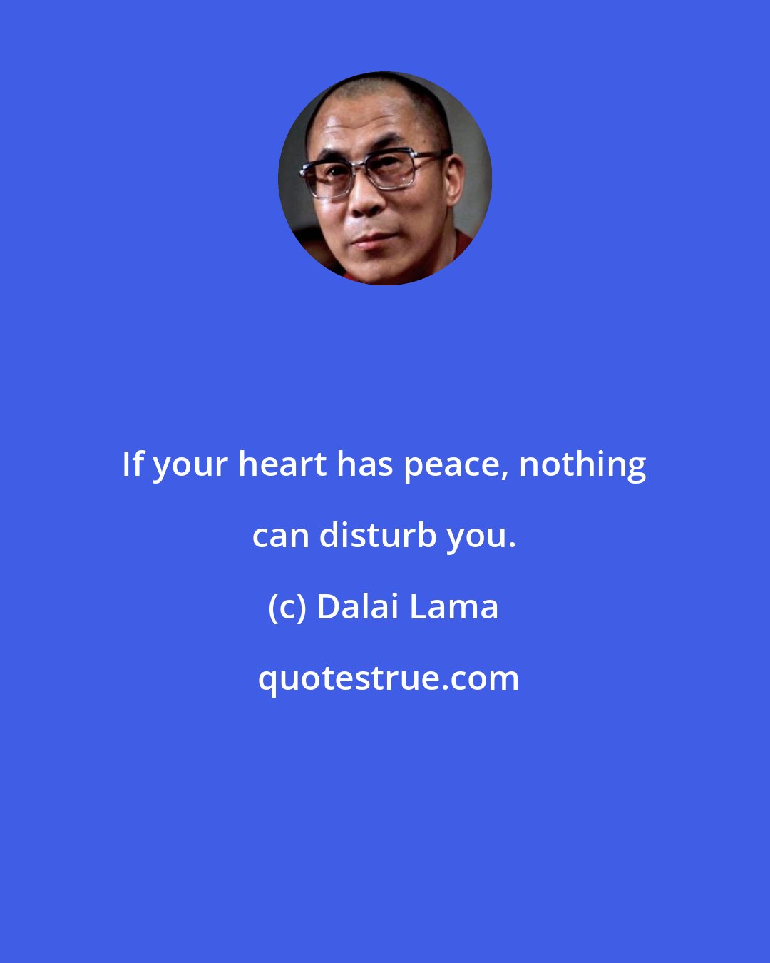 Dalai Lama: If your heart has peace, nothing can disturb you.