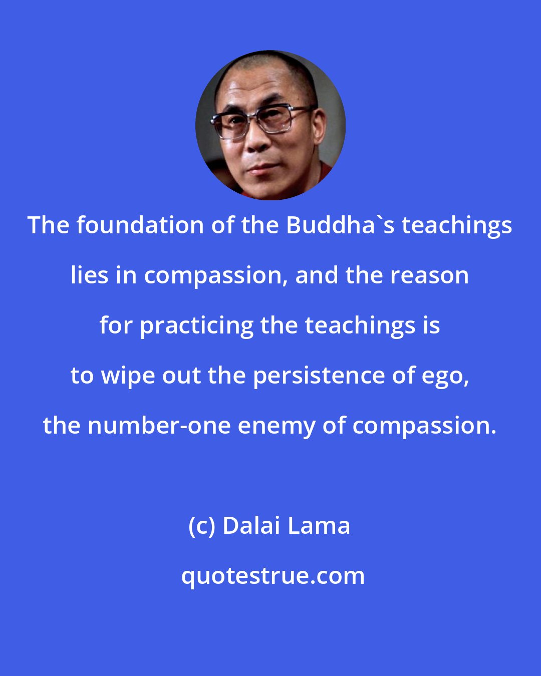 Dalai Lama: The foundation of the Buddha's teachings lies in compassion, and the reason for practicing the teachings is to wipe out the persistence of ego, the number-one enemy of compassion.