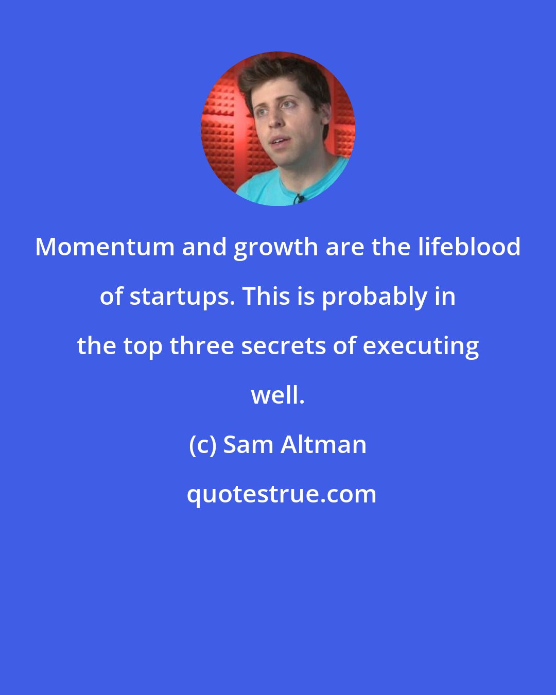 Sam Altman: Momentum and growth are the lifeblood of startups. This is probably in the top three secrets of executing well.