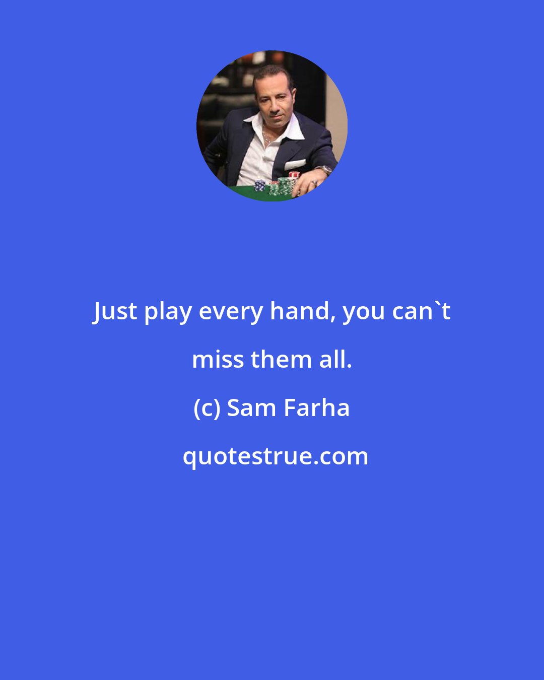 Sam Farha: Just play every hand, you can't miss them all.