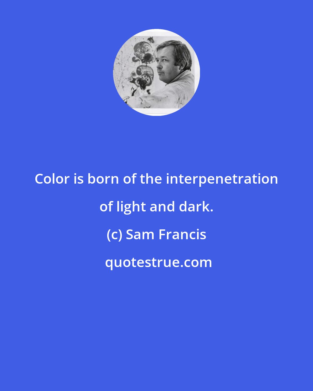 Sam Francis: Color is born of the interpenetration of light and dark.