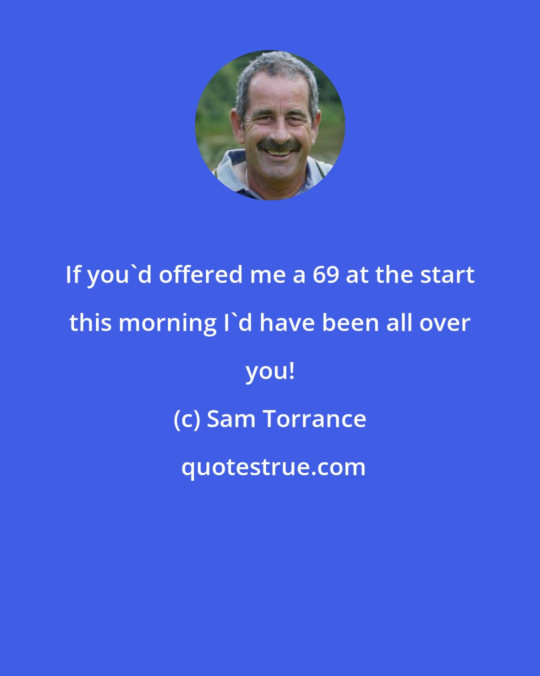 Sam Torrance: If you'd offered me a 69 at the start this morning I'd have been all over you!